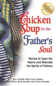 Chicken Soup for the Father's Soul: Stories to Open the Hearts and Rekindle the Spirits of Fathers Jack Canfield Author