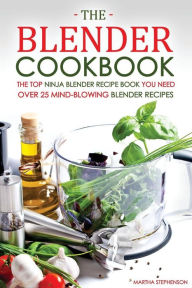 The Blender Cookbook - The Top Ninja Blender Recipe Book You Need: Over 25 Mind-blowing Blender Recipes Martha Stephenson Author