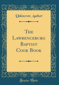 The Lawrenceburg Baptist Cook Book (Classic Reprint) Unknown Author Author