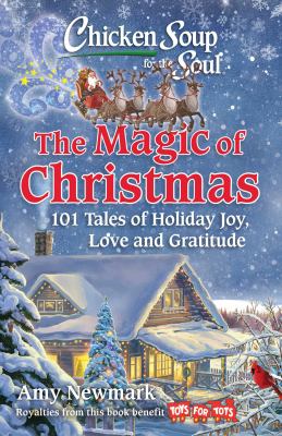 Chicken Soup for the Soul: the Magic of Christmas : 101 Tales of Holiday Joy, Love, and Gratitude by Amy Newmark