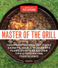 Master of the Grill: Foolproof Recipes, Top-Rated Gadgets, Gear, & Ingredients Plus Clever Test Kitchen Tips & Fascinating Food Science America's Test