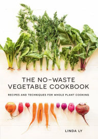 The No-Waste Vegetable Cookbook: Recipes and Techniques for Whole Plant Cooking Linda Ly Author