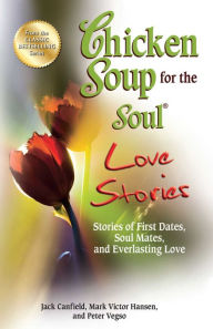 Chicken Soup for the Soul Love Stories: Stories of First Dates, Soul Mates and Everlasting Love Jack Canfield Author