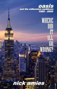 Where Did It All Go Wrong?: Oasis and the Millennium Meltdown 1995 - 2000 Nick Amies Author