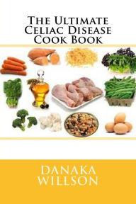 The Ultimate Celiac Disease Cook Book Danaka Willson Author