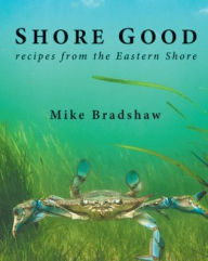 Shore Good: Recipes from the Eastern Shore Mike Bradshaw Author