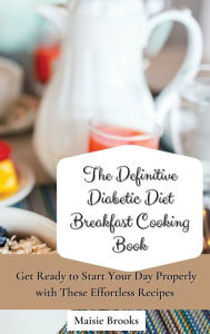 The Definitive Diabetic Diet Breakfast Cooking Book: Get Ready to Start Your Day Properly with These Effortless Recipes Maisie Brooks Author