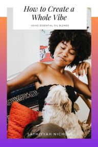 How to Create a Whole Vibe: Using Essential Oil Blends Sathiyyah Nichols Author