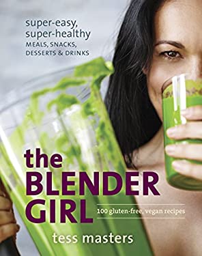 The Blender Girl : Super-Easy, Super-Healthy Meals, Snacks, Desserts, and Drinks--100 Gluten-Free, Vegan Recipes! by Tess Masters