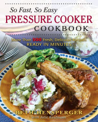 So Fast, So Easy Pressure Cooker Cookbook: More Than 725 Fresh, Delicious Recipes Ready in Minutes Beth Hensperger Author
