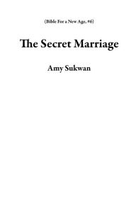 The Secret Marriage (Bible For a New Age, #6) Amy Sukwan Author