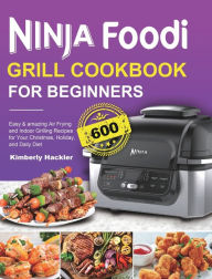 Ninja Foodi Grill Cookbook for Beginners: Easy & amazing Air Frying and Indoor Grilling Recipes for Your Christmas, Holiday, and Daily Diet Ki