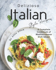 Delizioso Italian Style Recipes: A Complete Cookbook of Mediterranean Dish Ideas! Allie Allen Author