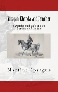 Yatagan, Khanda, and Jamdhar: Swords and Sabers of Persia and India Martina Sprague Author
