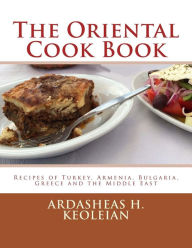 The Oriental Cook Book: Recipes of Turkey, Armenia, Bulgaria, Greece and the Middle East Ardasheas H. Keoleian Author
