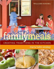 Williams-Sonoma Family Meals: Creating Traditions in the Kitchen Maria Helm Sinskey Author