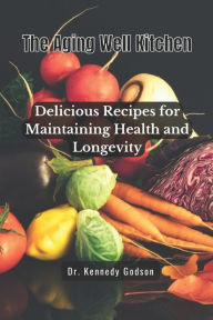 The Aging Well Kitchen: Delicious Recipes for Maintaining Health and Longevity Kennedy Godson Author