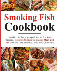Smoking Fish Cookbook: The Ultimate Step-by-step Guide for Smoked Recipes Irresistible Recipes for Smoked Meat and Fish (Salmon, Trout, Seafood, Tuna,