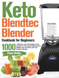 Keto Blendtec Blender Cookbook for Beginners: 1000-Day Low-Carb Ketogenic Diet Recipes for Total Health Rejuvenation, Weight Loss and Detox with Your