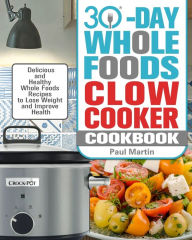 30-Day Whole Foods Slow Cooker Cookbook: Delicious and Healthy Whole Foods Recipes to Lose Weight and Improve Health Paul Martin Author