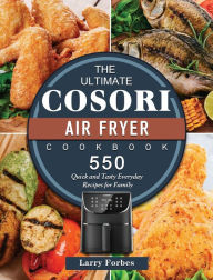The Ultimate Cosori Air Fryer Cookbook: 550 Quick and Tasty Everyday Recipes for Family Larry Forbes Author
