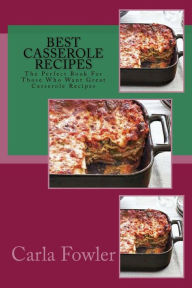 Best Casserole Recipes: The Perfect Book For Those Who Want Great Casserole Recipes Carla Fowler Author
