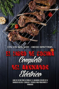 El Libro De Cocina Completa Del Ahumador Eléctrico: Libro De Cocina Para La Parrilla Y El Ahumador Con Más De 50 Sabrosas Recetas Y Consejos Y Técn