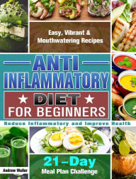 Anti-Inflammatory Diet for Beginners: 21-Day Meal Plan Challenge - Easy, Vibrant & Mouthwatering Recipes - Reduce Inflammatory and Improve Health Andr