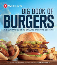 Weber's Big Book of Burgers: The Ultimate Guide to Grilling Backyard Classics Jamie Purviance Author