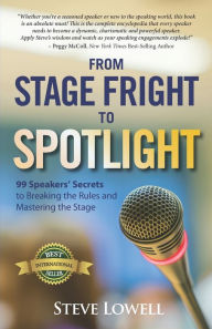 From Stage Fright to Spotlight: 99 Speakers' Secrets to Breaking the Rules and Mastering the Stage Steve Lowell Author