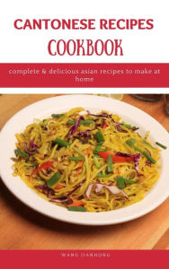 Cantonese Recipes Cookbook: Complete & Delicious Asian Recipes to Make at Home WANG JIANHONG Author