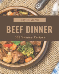 365 Yummy Beef Dinner Recipes: A Must-have Yummy Beef Dinner Cookbook for Everyone Phyllis Morris Author