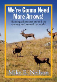 We're Gonna Need More Arrows!: Hunting adventures around the country and around the world Mike E. Neilson Author