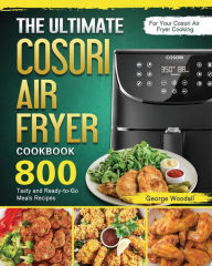 The Ultimate Cosori Air Fryer Cookbook: 800 Tasty and Ready-to-Go Meals Recipes for Your Cosori Air Fryer Cooking George Woodall Author
