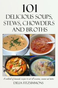 101 Delicious Soups, Stews, Chowders and Broths: A cookbook of homemade recipes to suit all occasions, seasons and tastes Delia Fitzsimmons Author