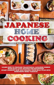 Japanese Home Cooking: Learn how to prepare traditional Japanese dishes with many easy recipes for beginners. Start cooking now and change your meal p