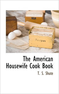 The American Housewife Cook Book T. S. Shute Author