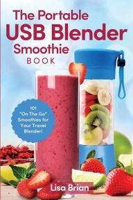 The Portable USB Blender Smoothie Book: 101 On The Go Smoothies for Your Travel Blender! Lisa Brian Author