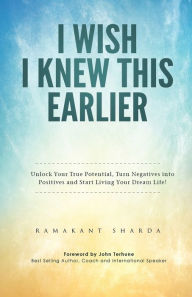 I Wish I Knew This Earlier: Unlock Your True Potential, Turn Negatives Into Positives and Start Living Your Dream Life! Ramakant Sharda Author
