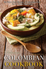 Delicious Colombian Cookbook: Try These Tasty Recipes of Colombian Food for an Exotic Experience Martha Stephenson Author