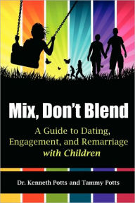 Mix, Don't Blend: A Guide to Dating, Engagement, and Remarriage with Children Kenneth Potts Author