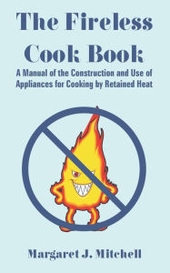 The Fireless Cook Book: A Manual of the Construction and Use of Appliances for Cooking by Retained Heat Margaret J. Mitchell Author