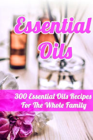 Essential Oils: 300 Essential Oils Recipes For The Whole Family Julianne Lax Author
