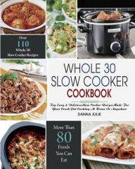 Whole 30 Slow Cooker Cookbook: Over 110 Top Easy & Delicious Slow Cooker Recipes Made for Your Crock-Pot Cooking At Home Or Anywhere Danna Julie Autho