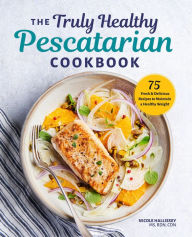 The Truly Healthy Pescatarian Cookbook: 75 Fresh & Delicious Recipes to Maintain a Healthy Weight Nicole Hallissey MS, RDN, CDN Author