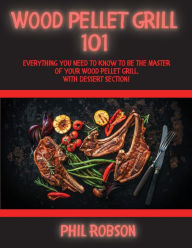 Wood Pellet Grill 101: Everything You Need to Know to Be the Master of Your Wood Pellet Grill. With Dessert Section! Phil Robson Author