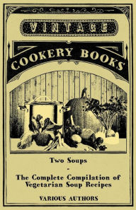 Two Soups - The Complete Compilation of Vegetarian Soup Recipes Various Author