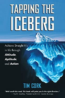 Tapping the Iceberg : Achieve Straight a's in Life Through Attitude, Aptitude, and Action by Tim Cork