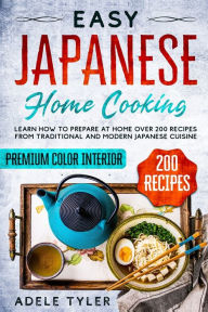 Easy Japanese Home Cooking: Learn How To Prepare At Home Over 200 Recipes From Traditional And Modern Japanese Cuisine Adele Tyler Author