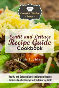 Lentil and Lettuce Recipe Guide Cookbook: Healthy and Delicious Lentil and Lettuce Recipes To Live a Healthy Lifestyle without Sparing Taste Sarah Sop